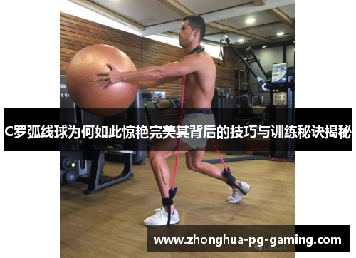 C罗弧线球为何如此惊艳完美其背后的技巧与训练秘诀揭秘