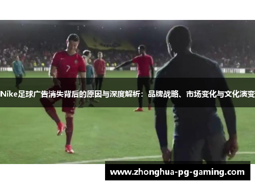 Nike足球广告消失背后的原因与深度解析：品牌战略、市场变化与文化演变