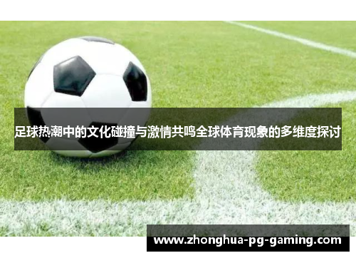 足球热潮中的文化碰撞与激情共鸣全球体育现象的多维度探讨