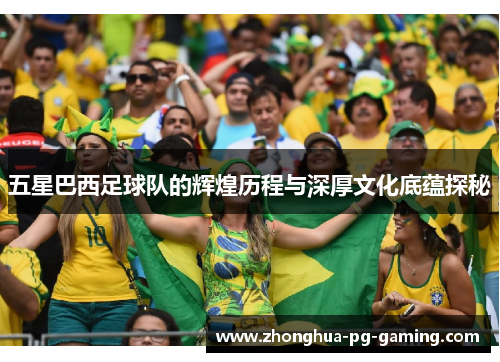 五星巴西足球队的辉煌历程与深厚文化底蕴探秘