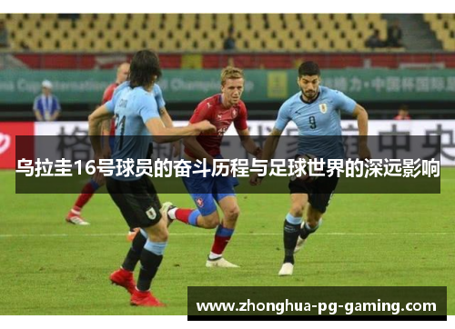 乌拉圭16号球员的奋斗历程与足球世界的深远影响
