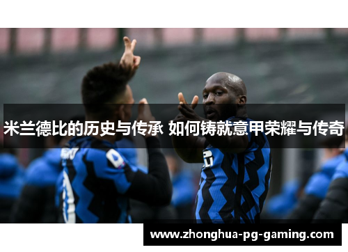 米兰德比的历史与传承 如何铸就意甲荣耀与传奇