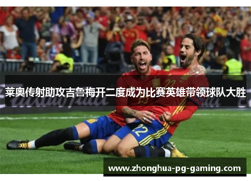 莱奥传射助攻吉鲁梅开二度成为比赛英雄带领球队大胜