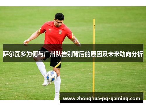 萨尔瓦多为何与广州队告别背后的原因及未来动向分析