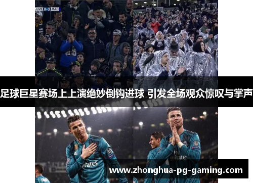 足球巨星赛场上上演绝妙倒钩进球 引发全场观众惊叹与掌声