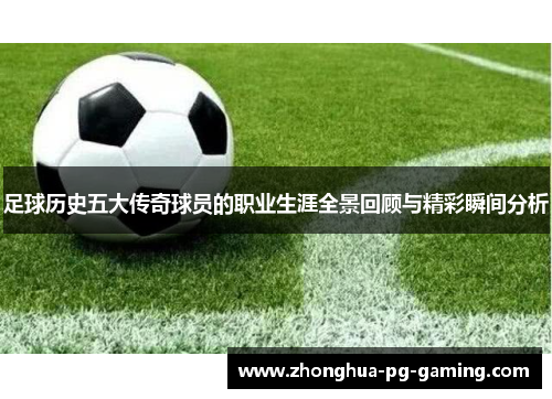 足球历史五大传奇球员的职业生涯全景回顾与精彩瞬间分析