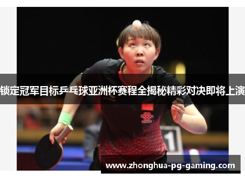 锁定冠军目标乒乓球亚洲杯赛程全揭秘精彩对决即将上演