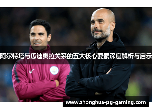 阿尔特塔与瓜迪奥拉关系的五大核心要素深度解析与启示