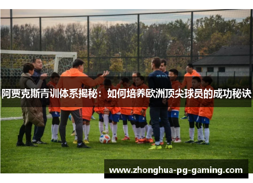 阿贾克斯青训体系揭秘：如何培养欧洲顶尖球员的成功秘诀