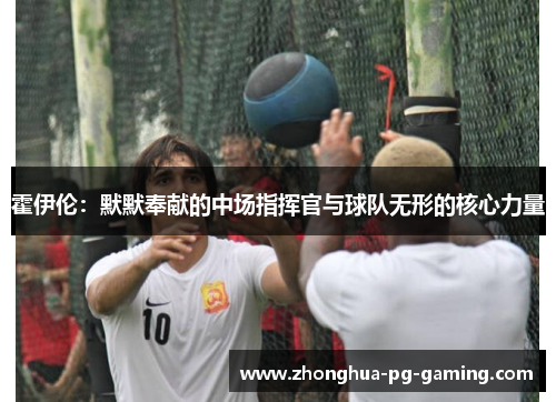 霍伊伦：默默奉献的中场指挥官与球队无形的核心力量