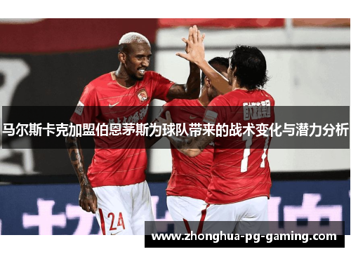 马尔斯卡克加盟伯恩茅斯为球队带来的战术变化与潜力分析 马尔斯卡克加盟伯恩茅斯为球队带来的战术变化与潜力分析