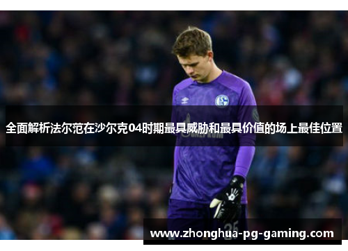 全面解析法尔范在沙尔克04时期最具威胁和最具价值的场上最佳位置 全面解析法尔范在沙尔克04时期最具威胁和最具价值的场上最佳位置