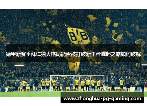 德甲新赛季拜仁独大格局能否被打破新王者崛起之路如何破解 德甲新赛季拜仁独大格局能否被打破新王者崛起之路如何破解
