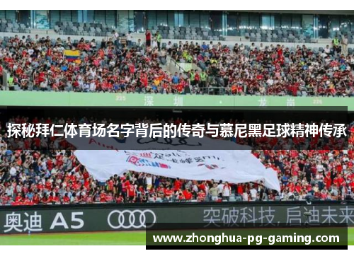 探秘拜仁体育场名字背后的传奇与慕尼黑足球精神传承 探秘拜仁体育场名字背后的传奇与慕尼黑足球精神传承