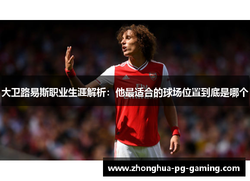 大卫路易斯职业生涯解析：他最适合的球场位置到底是哪个