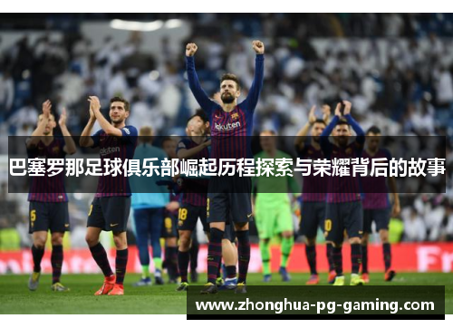 巴塞罗那足球俱乐部崛起历程探索与荣耀背后的故事
