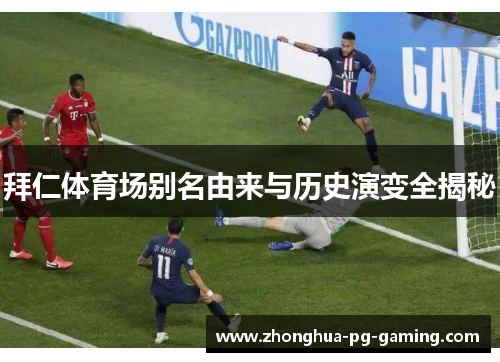 拜仁体育场别名由来与历史演变全揭秘 拜仁体育场别名由来与历史演变全揭秘