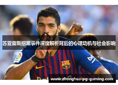 苏亚雷斯招黑事件深度解析背后的心理动机与社会影响 苏亚雷斯招黑事件深度解析背后的心理动机与社会影响