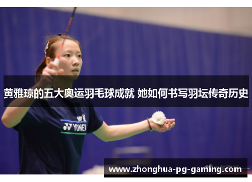 黄雅琼的五大奥运羽毛球成就 她如何书写羽坛传奇历史
