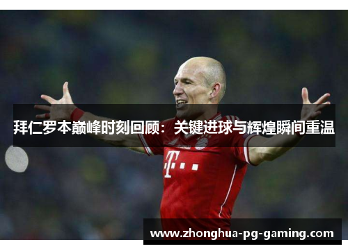 拜仁罗本巅峰时刻回顾:关键进球与辉煌瞬间重温 拜仁罗本巅峰时刻回顾:关键进球与辉煌瞬间重温