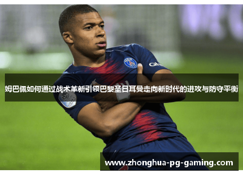 姆巴佩如何通过战术革新引领巴黎圣日耳曼走向新时代的进攻与防守平衡 姆巴佩如何通过战术革新引领巴黎圣日耳曼走向新时代的进攻与防守平衡