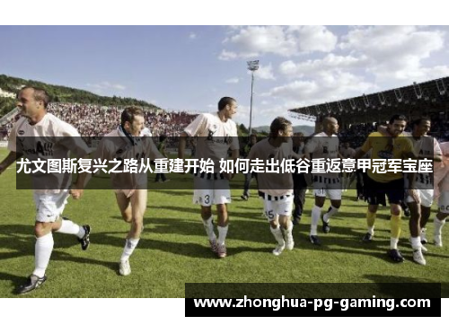 尤文图斯复兴之路从重建开始 如何走出低谷重返意甲冠军宝座 尤文图斯复兴之路从重建开始 如何走出低谷重返意甲冠军宝座