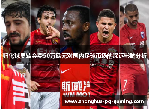 归化球员转会费50万欧元对国内足球市场的深远影响分析