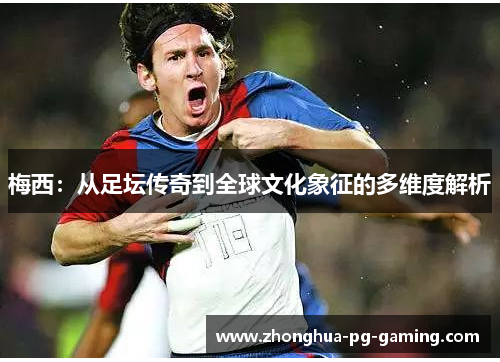 梅西:从足坛传奇到全球文化象征的多维度解析 梅西:从足坛传奇到全球文化象征的多维度解析