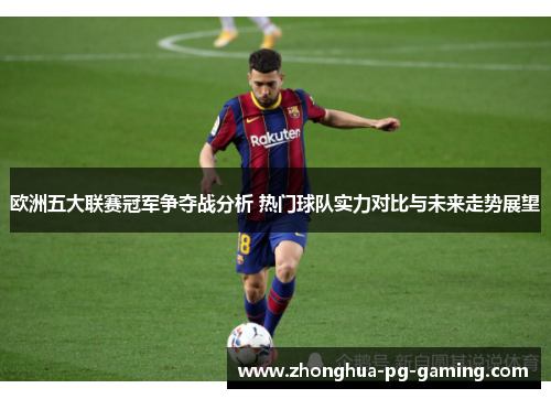 欧洲五大联赛冠军争夺战分析 热门球队实力对比与未来走势展望