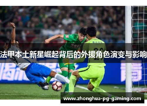 法甲本土新星崛起背后的外援角色演变与影响