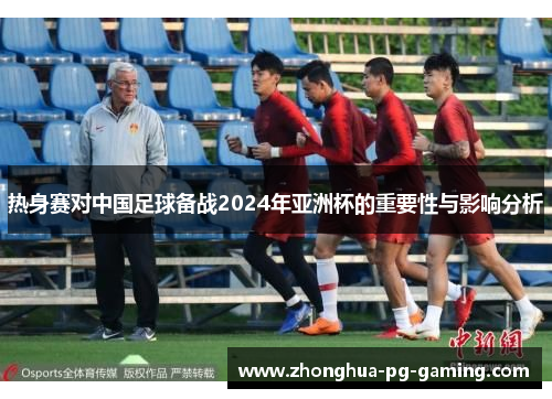 热身赛对中国足球备战2024年亚洲杯的重要性与影响分析