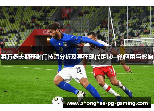 莱万多夫斯基射门技巧分析及其在现代足球中的应用与影响