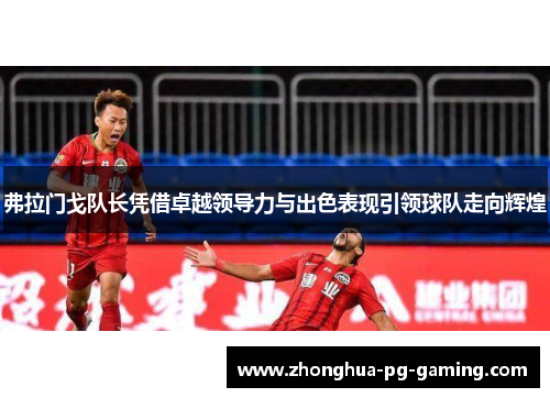 弗拉门戈队长凭借卓越领导力与出色表现引领球队走向辉煌