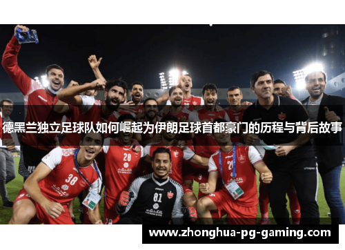 德黑兰独立足球队如何崛起为伊朗足球首都豪门的历程与背后故事