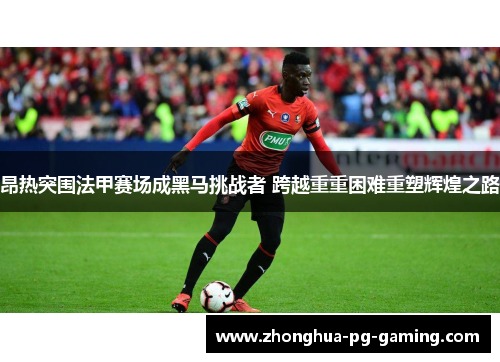 昂热突围法甲赛场成黑马挑战者 跨越重重困难重塑辉煌之路