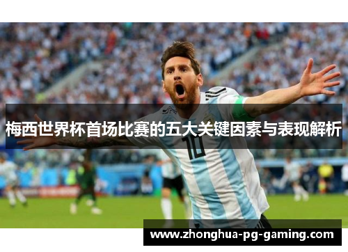 梅西世界杯首场比赛的五大关键因素与表现解析 梅西世界杯首场比赛的五大关键因素与表现解析
