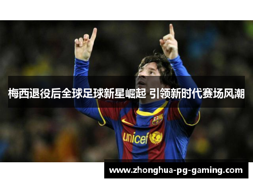 梅西退役后全球足球新星崛起 引领新时代赛场风潮
