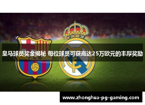 皇马球员奖金揭秘 每位球员可获高达25万欧元的丰厚奖励