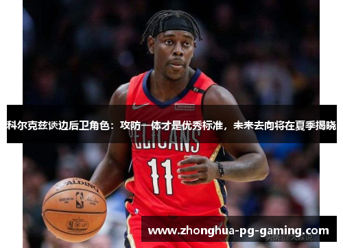 科尔克兹谈边后卫角色：攻防一体才是优秀标准，未来去向将在夏季揭晓