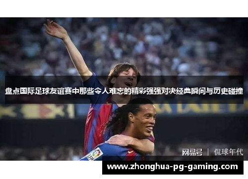 盘点国际足球友谊赛中那些令人难忘的精彩强强对决经典瞬间与历史碰撞