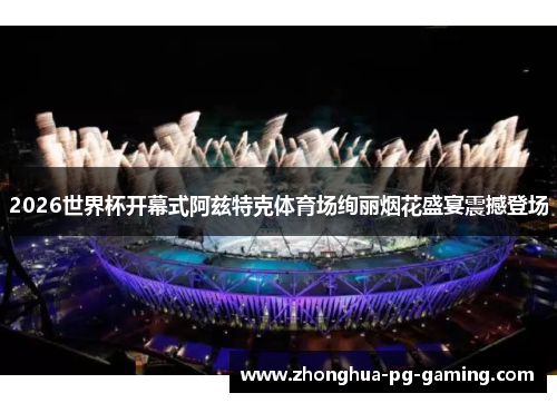 2026世界杯开幕式阿兹特克体育场绚丽烟花盛宴震撼登场