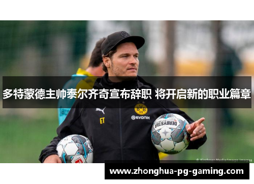 多特蒙德主帅泰尔齐奇宣布辞职 将开启新的职业篇章 多特蒙德主帅泰尔齐奇宣布辞职 将开启新的职业篇章