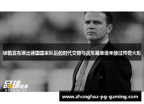 穆勒宣布退出德国国家队后的时代交替与战车篇章谁来接过传奇火炬 穆勒宣布退出德国国家队后的时代交替与战车篇章谁来接过传奇火炬
