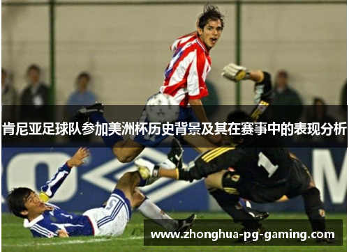 肯尼亚足球队参加美洲杯历史背景及其在赛事中的表现分析