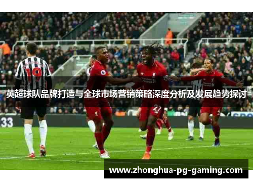 英超球队品牌打造与全球市场营销策略深度分析及发展趋势探讨