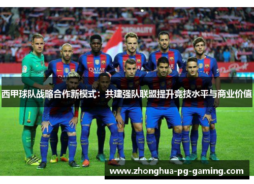 西甲球队战略合作新模式：共建强队联盟提升竞技水平与商业价值