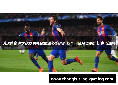 诺坎普奇迹之夜罗贝托欧冠读秒绝杀巴黎圣日耳曼震撼足坛史诗逆转