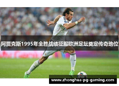 阿贾克斯1995年全胜战绩征服欧洲足坛奠定传奇地位