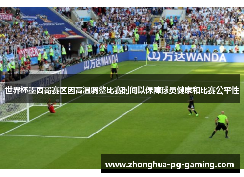 世界杯墨西哥赛区因高温调整比赛时间以保障球员健康和比赛公平性 世界杯墨西哥赛区因高温调整比赛时间以保障球员健康和比赛公平性