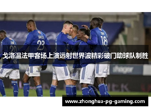 戈洛温法甲客场上演远射世界波精彩破门助球队制胜